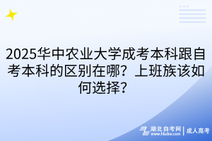 2025華中農(nóng)業(yè)大學(xué)成考本科跟自考本科的區(qū)別在哪？上班族該如何選擇？