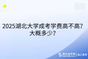 2025湖北大學成考學費高不高？大概多少？