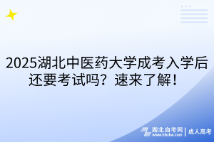 2025湖北中醫(yī)藥大學成考入學后還要考試嗎？速來了解！