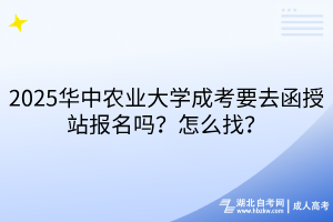 2025華中農(nóng)業(yè)大學成考要去函授站報名嗎？怎么找？