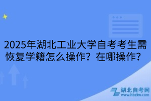 2025年湖北工業(yè)大學(xué)自考考生需恢復(fù)學(xué)籍怎么操作？在哪操作？