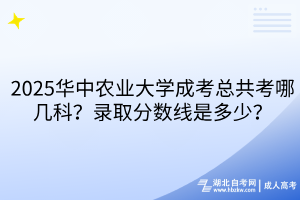 2025華中農(nóng)業(yè)大學(xué)成考總共考哪幾科？錄取分?jǐn)?shù)線是多少？