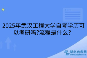 2025年武漢工程大學自考學歷可以考研嗎？流程是什么？