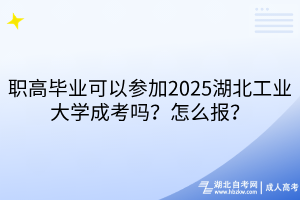 職高畢業(yè)可以參加2025湖北工業(yè)大學成考嗎？怎么報？