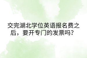 交完湖北學(xué)位英語報(bào)名費(fèi)之后，要開專門的發(fā)票嗎？