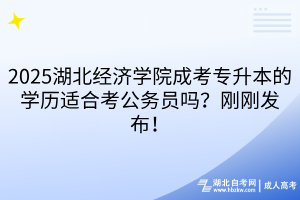 2025湖北經(jīng)濟(jì)學(xué)院成考專升本的學(xué)歷適合考公務(wù)員嗎？剛剛發(fā)布！
