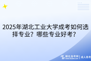 2025年湖北工業(yè)大學成考如何選擇專業(yè)？哪些專業(yè)好考？