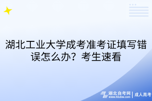 湖北工業(yè)大學(xué)成考準(zhǔn)考證填寫(xiě)錯(cuò)誤怎么辦？考生速看