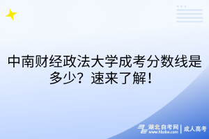 中南財(cái)經(jīng)政法大學(xué)成考分?jǐn)?shù)線是多少？速來(lái)了解！