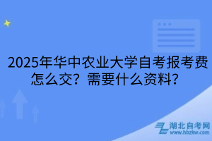 2025年華中農業(yè)大學自考報考費怎么交？需要什么資料？