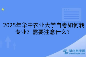 2025年華中農(nóng)業(yè)大學(xué)自考如何轉(zhuǎn)專業(yè)？需要注意什么？