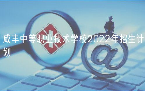 咸豐中等職業(yè)技術(shù)學(xué)校2022年招生計(jì)劃