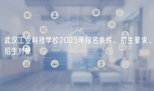 武漢工業(yè)科技學(xué)校2023年報名條件、招生要求、招生對象