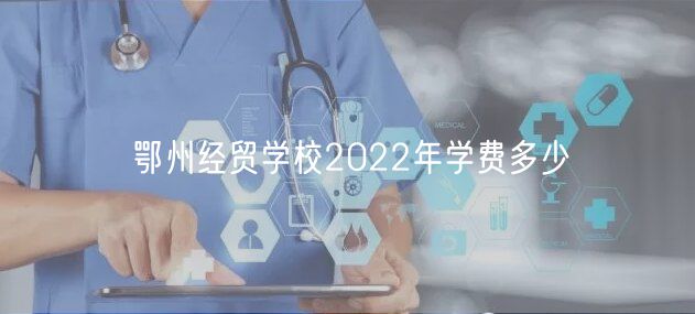 鄂州經(jīng)貿(mào)學(xué)校2022年學(xué)費多少