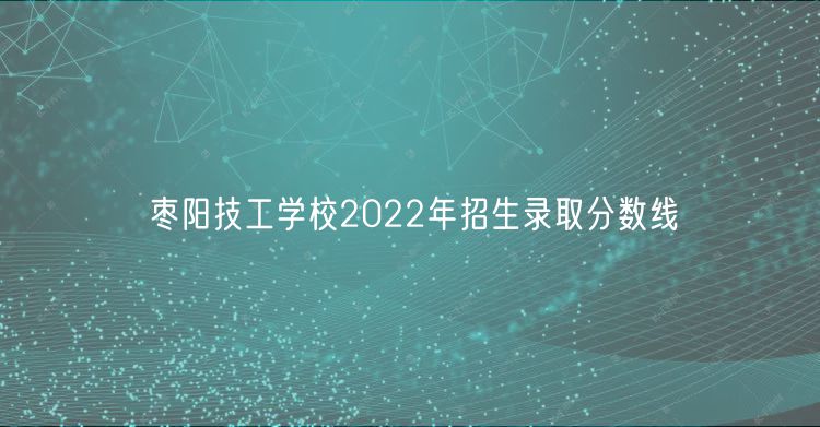 棗陽技工學(xué)校2022年招生錄取分?jǐn)?shù)線