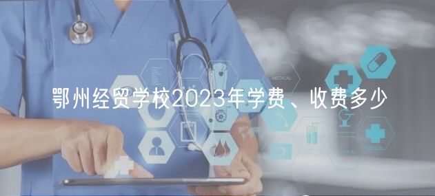 鄂州經(jīng)貿(mào)學校2023年學費、收費多少