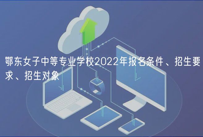 鄂東女子中等專業(yè)學(xué)校2022年報名條件、招生要求、招生對象