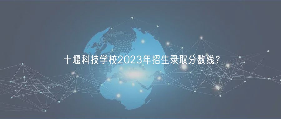 十堰科技學(xué)校2023年招生錄取分?jǐn)?shù)線？