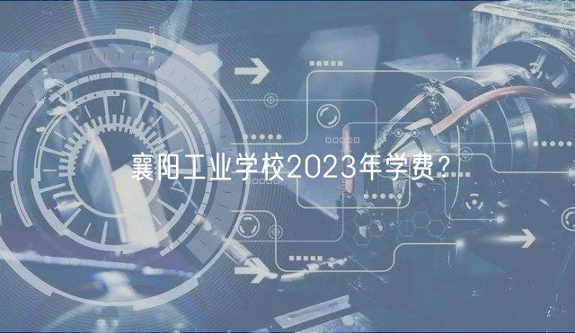 襄陽工業(yè)學(xué)校2023年學(xué)費？