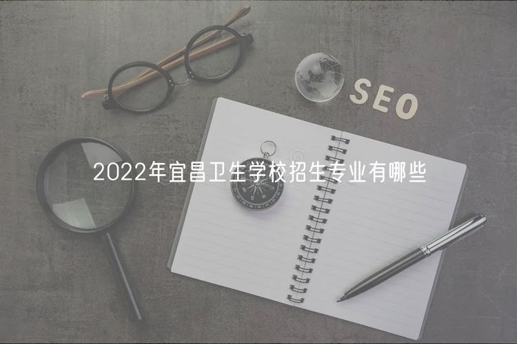 2022年宜昌衛(wèi)生學(xué)校招生專業(yè)有哪些