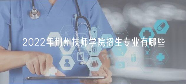 2022年荊州技師學(xué)院招生專業(yè)有哪些