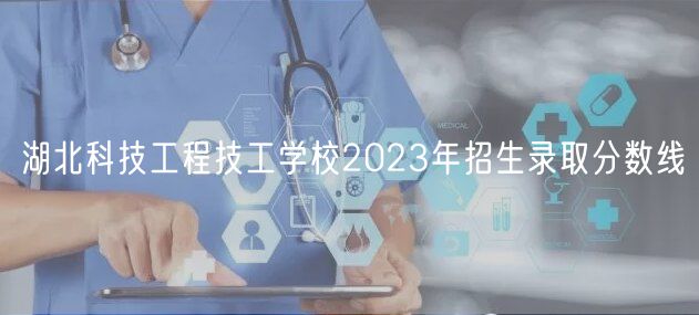 湖北科技工程技工學(xué)校2023年招生錄取分?jǐn)?shù)線