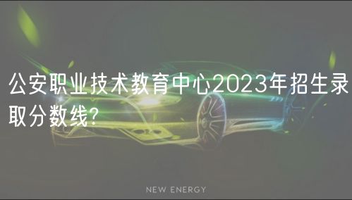 公安職業(yè)技術(shù)教育中心2023年招生錄取分數(shù)線?