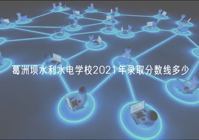 葛洲壩水利水電學校2021年錄取分數(shù)線多少