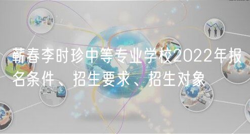 蘄春李時(shí)珍中等專業(yè)學(xué)校2022年報(bào)名條件、招生要求、招生對象