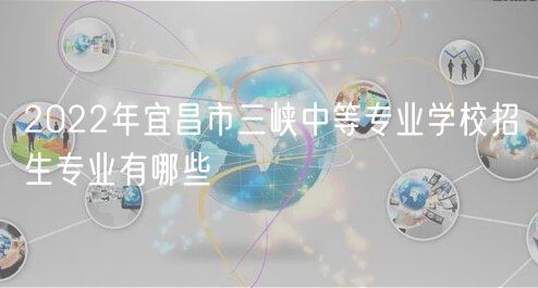 2022年宜昌市三峽中等專業(yè)學(xué)校招生專業(yè)有哪些