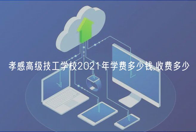 孝感高級技工學(xué)校2021年學(xué)費多少錢,收費多少