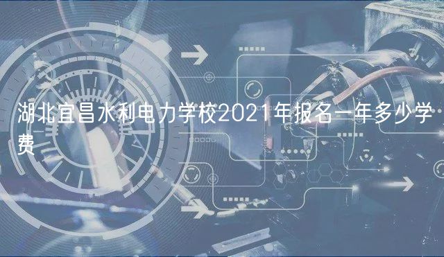 湖北宜昌水利電力學(xué)校2021年報名一年多少學(xué)費