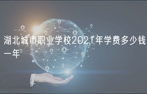 湖北城市職業(yè)學(xué)校2021年學(xué)費多少錢一年