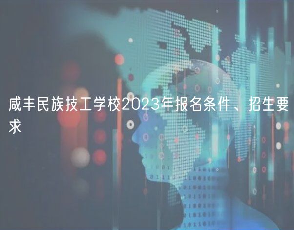 咸豐民族技工學(xué)校2023年報名條件、招生要求