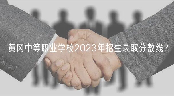 黃岡中等職業(yè)學(xué)校2023年招生錄取分?jǐn)?shù)線？