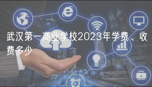 武漢第一商業(yè)學(xué)校2023年學(xué)費(fèi)、收費(fèi)多少