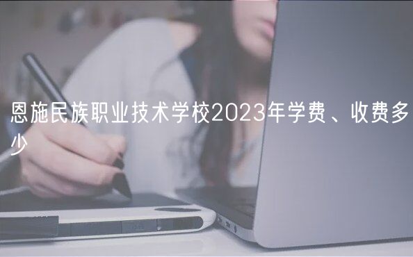 恩施民族職業(yè)技術(shù)學(xué)校2023年學(xué)費(fèi)、收費(fèi)多少