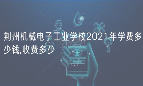 荊州機械電子工業(yè)學(xué)校2021年學(xué)費多少錢,收費多少