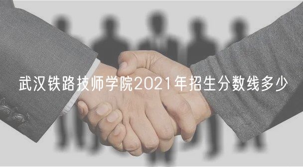 武漢鐵路技師學(xué)院2021年招生分?jǐn)?shù)線多少