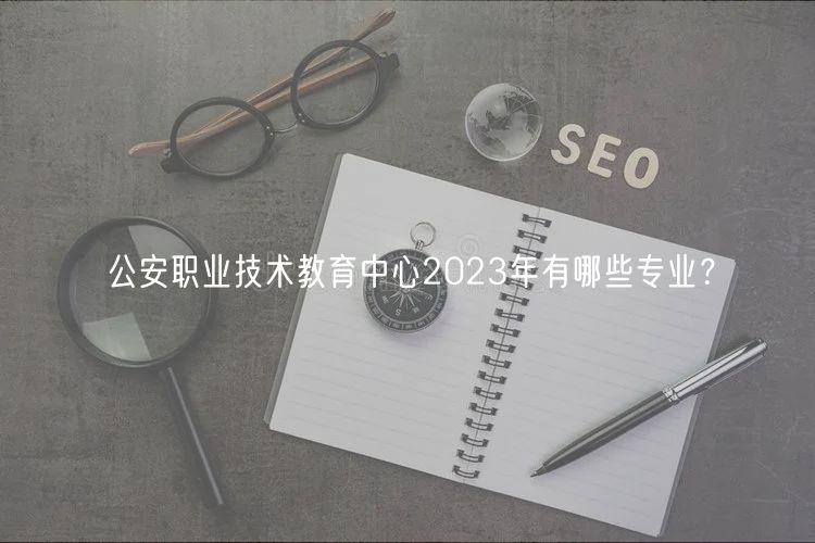 公安職業(yè)技術(shù)教育中心2023年有哪些專業(yè)？