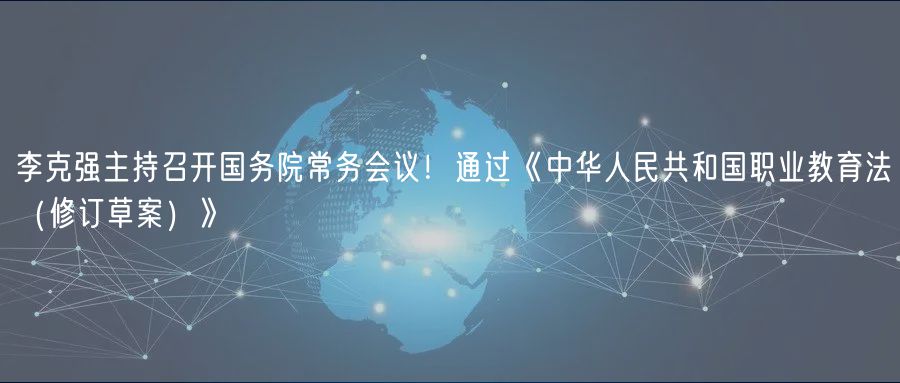 李克強(qiáng)主持召開國務(wù)院常務(wù)會議！通過《中華人民共和國職業(yè)教育法（修訂草案）》