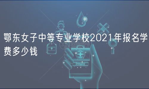 鄂東女子中等專業(yè)學(xué)校2021年報(bào)名學(xué)費(fèi)多少錢(qián)