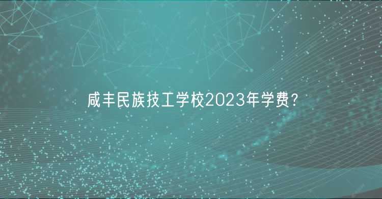 咸豐民族技工學(xué)校2023年學(xué)費(fèi)？