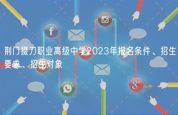 荊門掇刀職業(yè)高級(jí)中學(xué)2023年報(bào)名條件、招生要求、招生對(duì)象