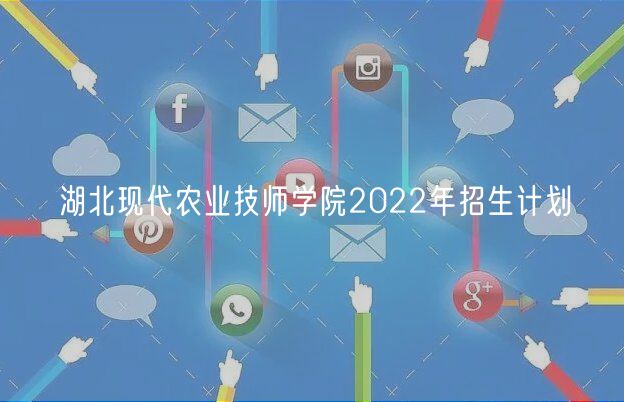 湖北現(xiàn)代農(nóng)業(yè)技師學(xué)院2022年招生計劃