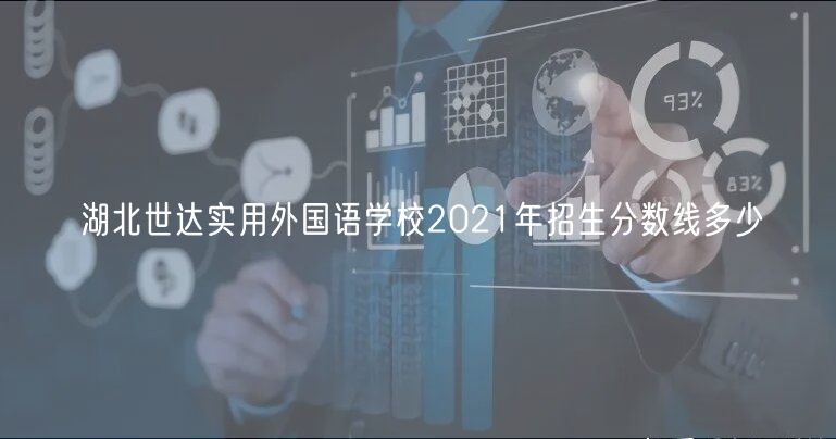 湖北世達(dá)實用外國語學(xué)校2021年招生分?jǐn)?shù)線多少