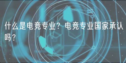 什么是電競專業(yè)？電競專業(yè)國家承認(rèn)嗎？