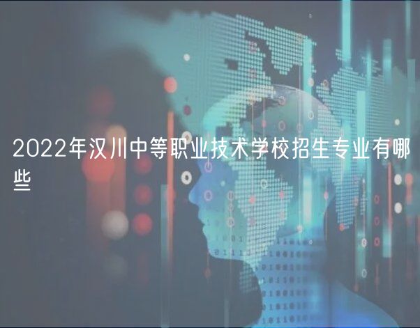 2022年漢川中等職業(yè)技術(shù)學(xué)校招生專業(yè)有哪些