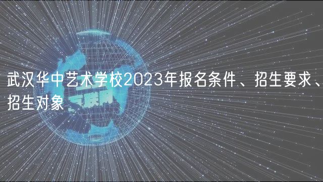 武漢華中藝術學校2023年報名條件、招生要求、招生對象