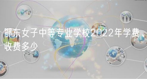 鄂東女子中等專業(yè)學(xué)校2022年學(xué)費(fèi)、收費(fèi)多少